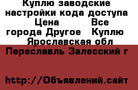 Куплю заводские настройки кода доступа  › Цена ­ 100 - Все города Другое » Куплю   . Ярославская обл.,Переславль-Залесский г.